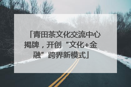 青田茶文化交流中心揭牌，开创“文化+金融”跨界新模式