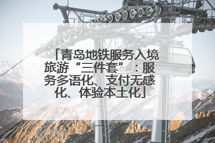 青岛地铁服务入境旅游“三件套”：服务多语化、支付无感化、体验本土化