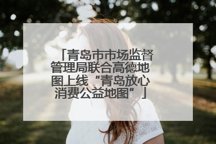 青岛市市场监督管理局联合高德地图上线“青岛放心消费公益地图”