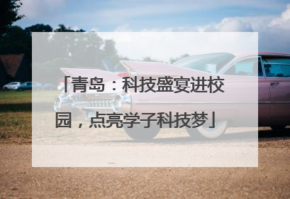 青岛：科技盛宴进校园，点亮学子科技梦