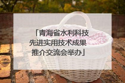 青海省水利科技先进实用技术成果推介交流会举办