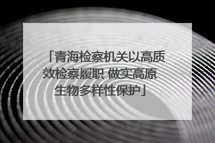 青海检察机关以高质效检察履职 做实高原生物多样性保护