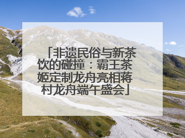 非遗民俗与新茶饮的碰撞：霸王茶姬定制龙舟亮相蒋村龙舟端午盛会