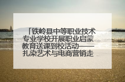 铁岭县中等职业技术专业学校开展职业启蒙教育送课到校活动——扎染艺术与电商营销走进熊官屯镇中心小学