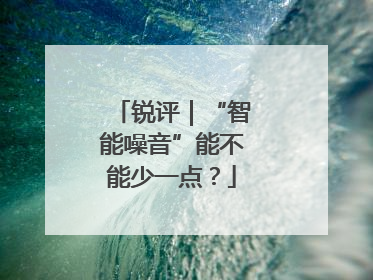 锐评｜“智能噪音”能不能少一点？