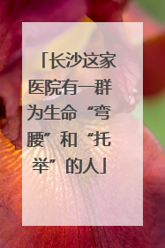 长沙这家医院有一群为生命“弯腰”和“托举”的人