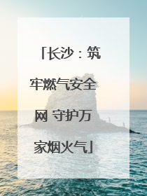 长沙：筑牢燃气安全网 守护万家烟火气