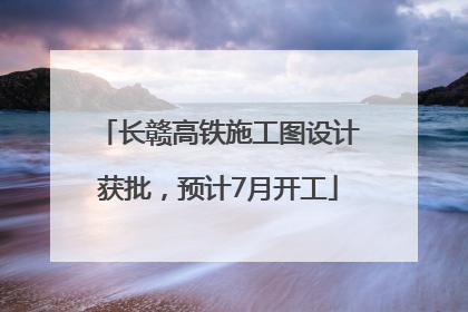 长赣高铁施工图设计获批，预计7月开工