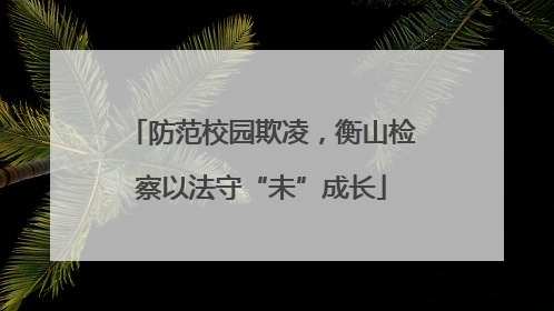 防范校园欺凌，衡山检察以法守“未”成长