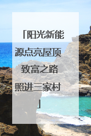 阳光新能源点亮屋顶 致富之路照进三家村