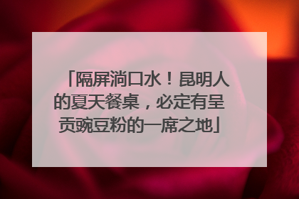 隔屏淌口水！昆明人的夏天餐桌，必定有呈贡豌豆粉的一席之地