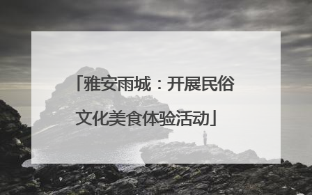雅安雨城：开展民俗文化美食体验活动