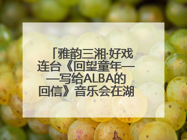 雅韵三湘·好戏连台《回望童年——写给ALBA的回信》音乐会在湖南音乐厅唱响
