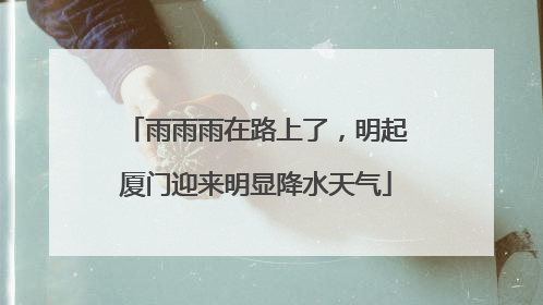 雨雨雨在路上了，明起厦门迎来明显降水天气