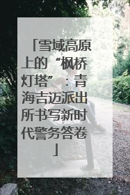 雪域高原上的“枫桥灯塔”：青海吉迈派出所书写新时代警务答卷