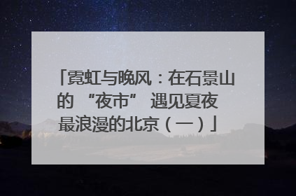 霓虹与晚风：在石景山的 “夜市” 遇见夏夜最浪漫的北京（一）