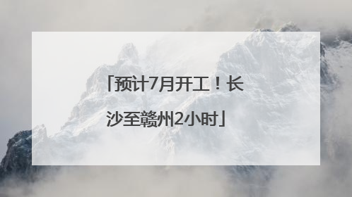 预计7月开工！长沙至赣州2小时