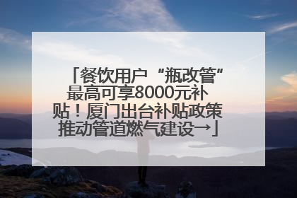 餐饮用户“瓶改管”最高可享8000元补贴！厦门出台补贴政策推动管道燃气建设→
