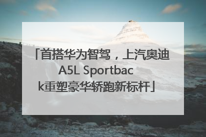 首搭华为智驾，上汽奥迪A5L Sportback重塑豪华轿跑新标杆