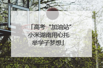 高考“加油站” 小米湖南用心托举学子梦想