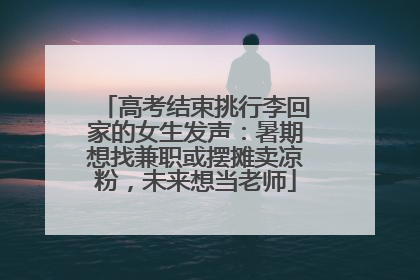 高考结束挑行李回家的女生发声：暑期想找兼职或摆摊卖凉粉，未来想当老师