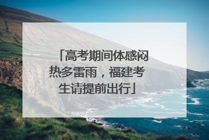 高考期间体感闷热多雷雨，福建考生请提前出行