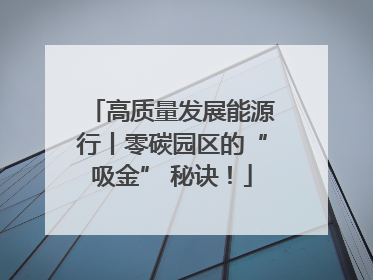 高质量发展能源行丨零碳园区的“吸金” 秘诀！
