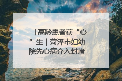 高龄患者获“心”生｜菏泽市妇幼院先心病介入封堵术实现技术突破