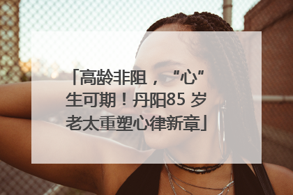 高龄非阻，“心” 生可期！丹阳85 岁老太重塑心律新章