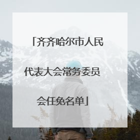 齐齐哈尔市人民代表大会常务委员会任免名单