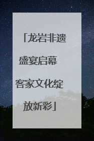 龙岩非遗盛宴启幕 客家文化绽放新彩