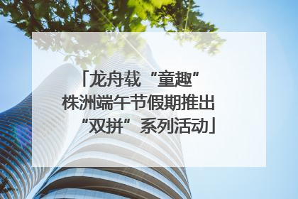 龙舟载“童趣” 株洲端午节假期推出“双拼”系列活动
