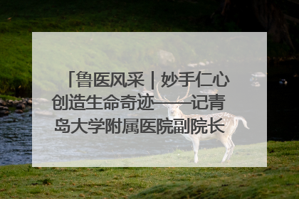 鲁医风采｜妙手仁心创造生命奇迹——记青岛大学附属医院副院长、器官移植中心主任、主任医师蔡金贞