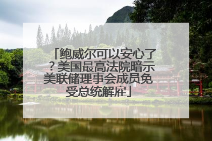 鲍威尔可以安心了？美国最高法院暗示美联储理事会成员免受总统解雇