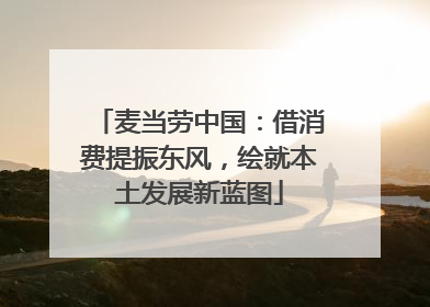 麦当劳中国：借消费提振东风，绘就本土发展新蓝图