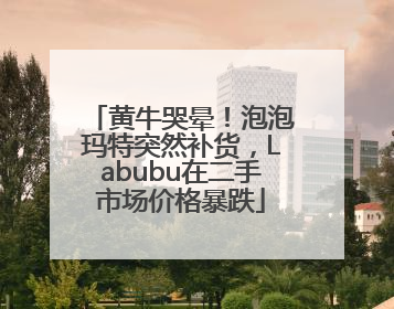 黄牛哭晕！泡泡玛特突然补货，Labubu在二手市场价格暴跌