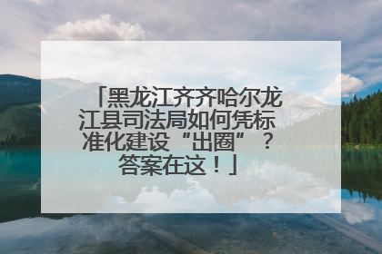 黑龙江齐齐哈尔龙江县司法局如何凭标准化建设“出圈”？答案在这！