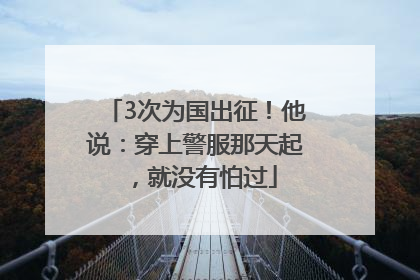 3次为国出征！他说：穿上警服那天起，就没有怕过