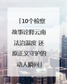 10个检察故事诠释云南法治温度 还原正义守护的动人瞬间