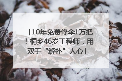 10年免费修伞1万把！桐乡46岁工程师，用双手“缝补”人心