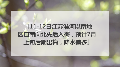 11-12日江苏淮河以南地区自南向北先后入梅，预计7月上旬后期出梅，降水偏多