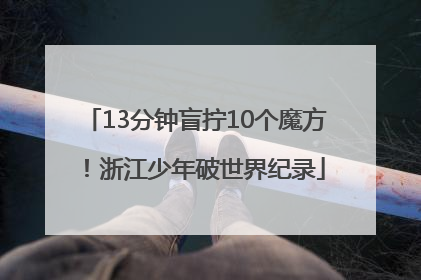 13分钟盲拧10个魔方!浙江少年破世界纪录