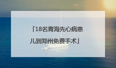 18名青海先心病患儿到郑州免费手术