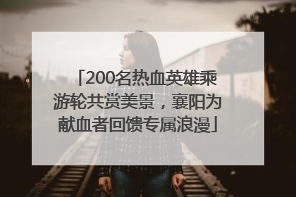 200名热血英雄乘游轮共赏美景，襄阳为献血者回馈专属浪漫