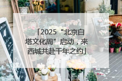 2025“北京白塔文化周”启动，来西城共赴千年之约