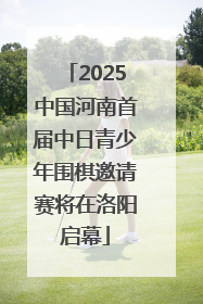 2025中国河南首届中日青少年围棋邀请赛将在洛阳启幕