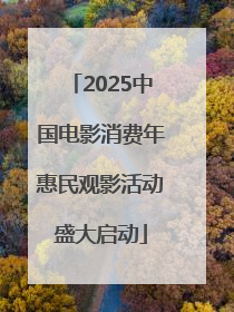 2025中国电影消费年惠民观影活动盛大启动