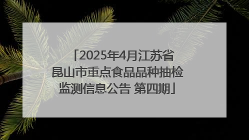 2025年4月江苏省昆山市重点食品品种抽检监测信息公告 第四期