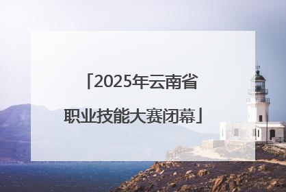 2025年云南省职业技能大赛闭幕