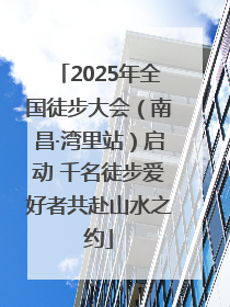 2025年全国徒步大会（南昌·湾里站）启动 千名徒步爱好者共赴山水之约
